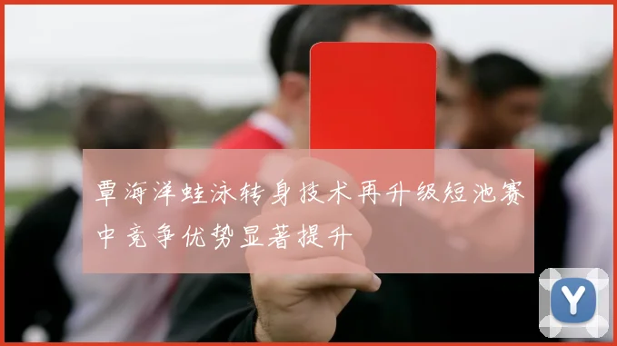 覃海洋蛙泳转身技术再升级短池赛中竞争优势显著提升
