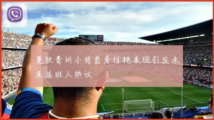 曼联青训小将首秀惊艳表现引发未来接班人热议
