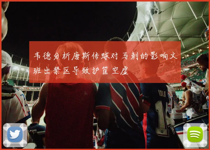 韦德分析唐斯传球对马刺的影响文班出禁区导致护筐空虚