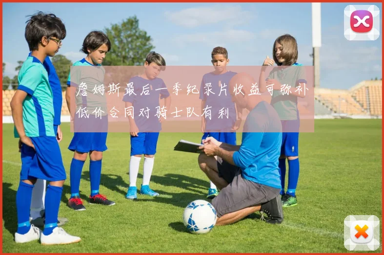 詹姆斯最后一季纪录片收益可弥补低价合同对骑士队有利