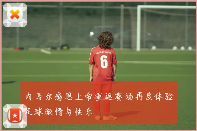 内马尔感恩上帝重返赛场再度体验足球激情与快乐