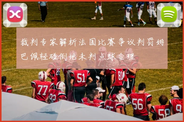 裁判专家解析法国比赛争议判罚姆巴佩轻碰倒地未判点球合理
