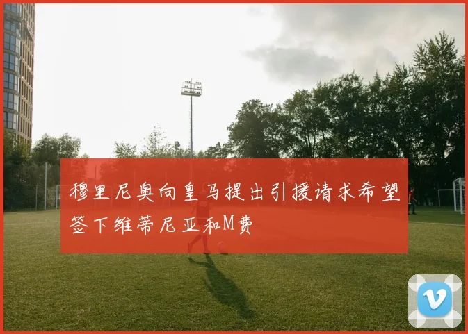 穆里尼奥向皇马提出引援请求希望签下维蒂尼亚和M费