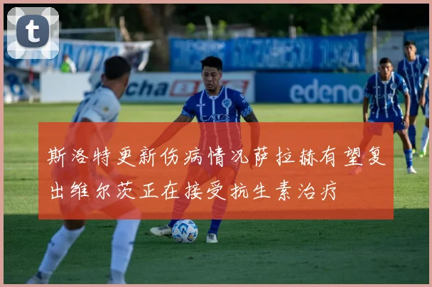 斯洛特更新伤病情况萨拉赫有望复出维尔茨正在接受抗生素治疗
