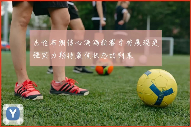 杰伦布朗信心满满新赛季将展现更强实力期待最佳状态的到来