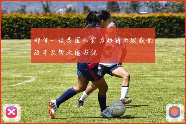 邵佳一谈泰国队实力超新加坡我们近年交锋未能占优