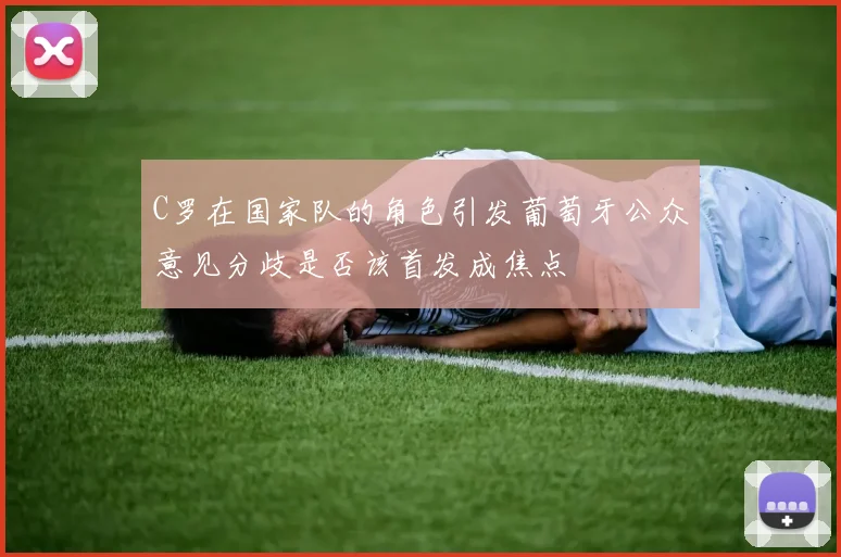 C罗在国家队的角色引发葡萄牙公众意见分歧是否该首发成焦点