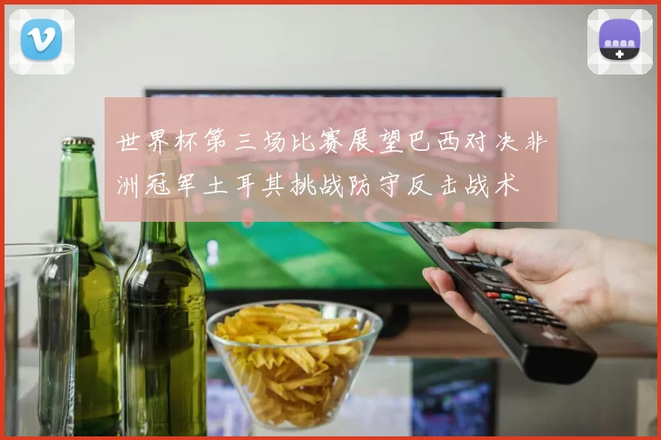 世界杯第三场比赛展望巴西对决非洲冠军土耳其挑战防守反击战术
