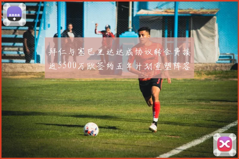 拜仁与塞巴里达达成协议转会费接近5500万欧签约五年计划重塑阵容