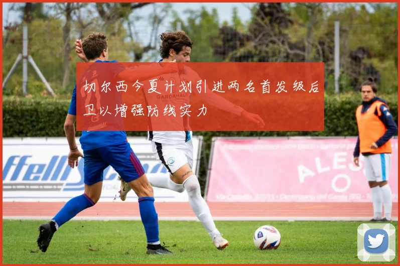切尔西今夏计划引进两名首发级后卫以增强防线实力