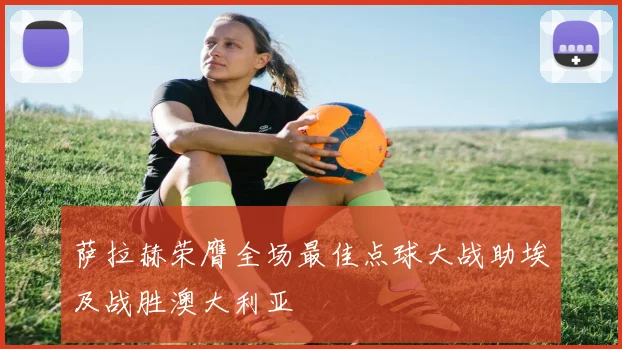 萨拉赫荣膺全场最佳点球大战助埃及战胜澳大利亚
