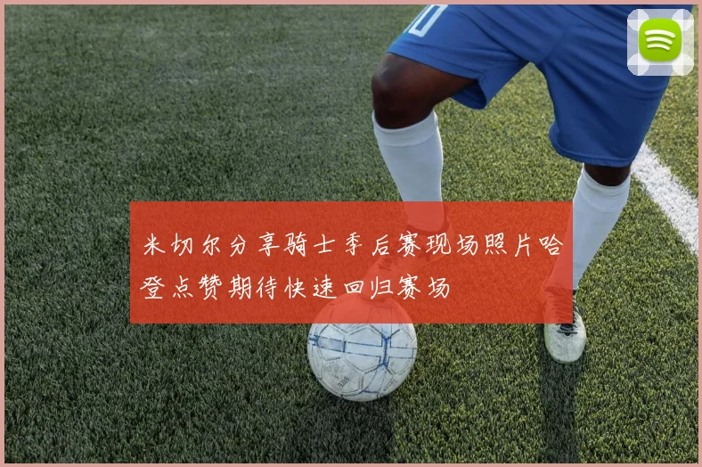 米切尔分享骑士季后赛现场照片哈登点赞期待快速回归赛场