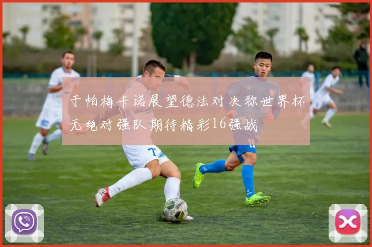 于帕梅卡诺展望德法对决称世界杯无绝对强队期待精彩16强战