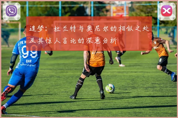 追梦：杜兰特与奥尼尔的相似之处及其惊人言论的深意分析
