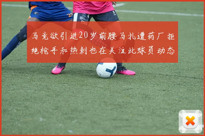 马竞欲引进20岁前腰马扎遭药厂拒绝枪手和热刺也在关注此球员动态
